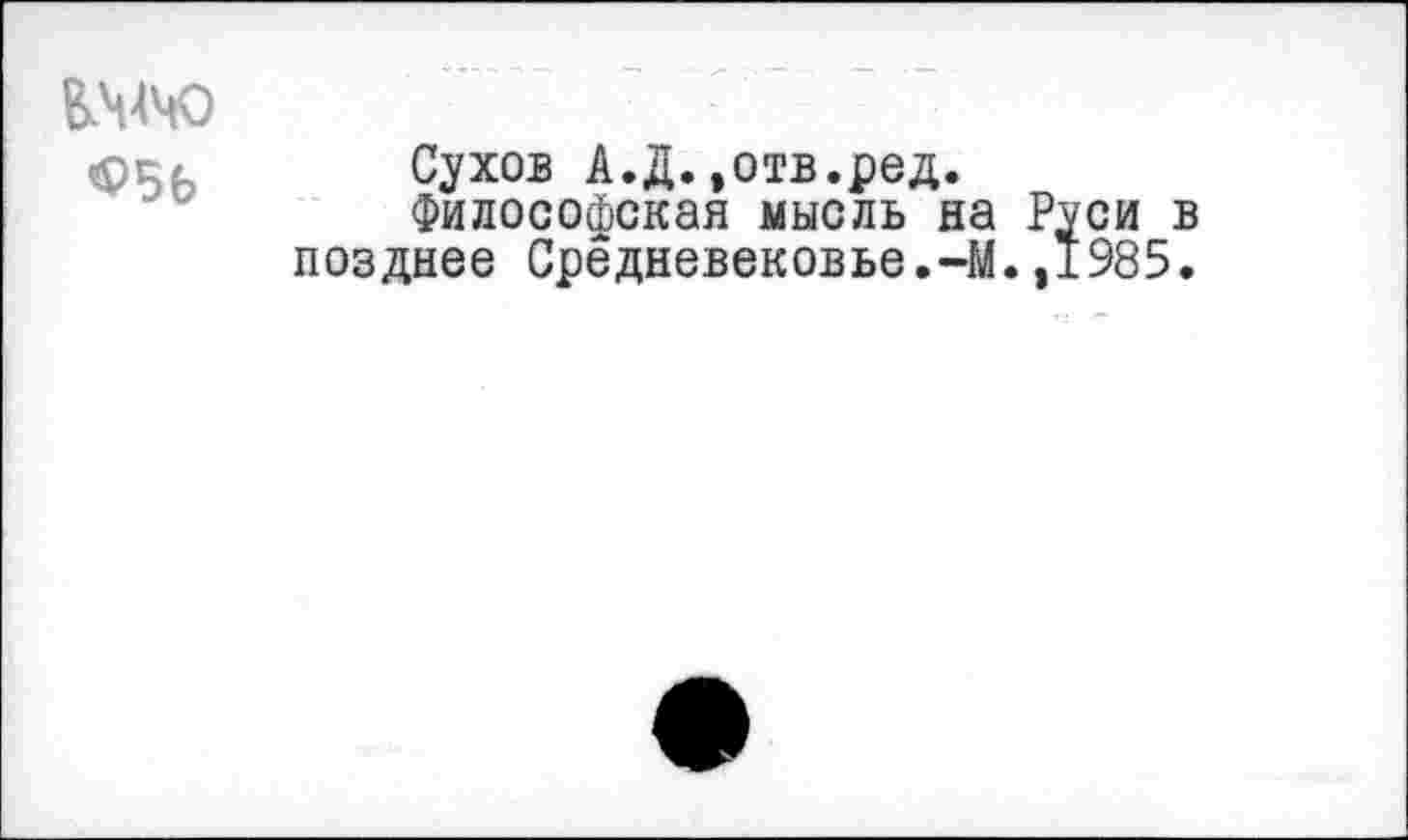 ﻿ВЗНЧО
<рс/ Сухов А.Д. »отв.ред.
Философская мысль на Руси в позднее Средневековье.-М.,1985.